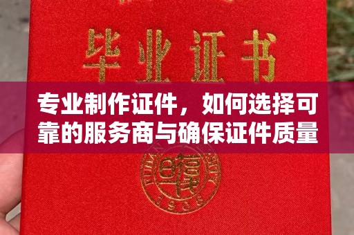 香坊专业制作证件，如何选择可靠的服务商与确保证件质量