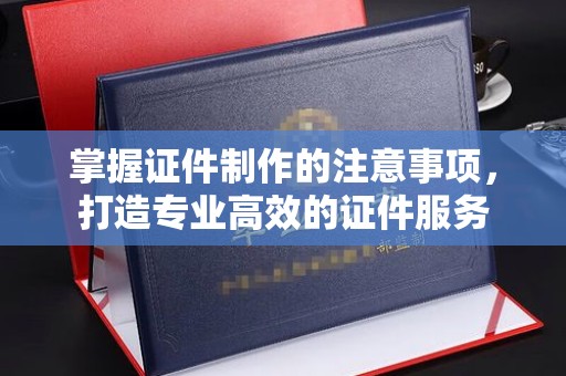 香坊掌握证件制作的注意事项，打造专业高效的证件服务