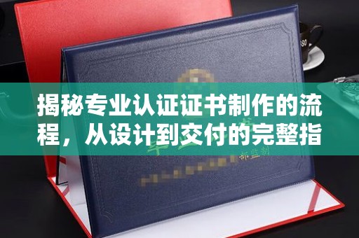 香坊揭秘专业认证证书制作的流程，从设计到交付的完整指南