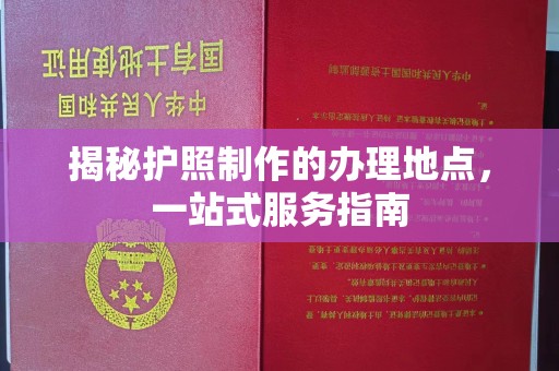 香坊揭秘护照制作的办理地点，一站式服务指南